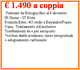 Casella di testo: SANTO DOMINGO
 1.490 a coppia
 Partenze da Bologna fino al 9 dicembre
09 Giorni  07 Notti 
Formula Eden -4/5 stelle a Bayahibe/Punta Cana - Trattamento All inclusive
Trasferimenti da e per aeroporto
*esclusi diritti iscrizione, tasse aeroportuali e adeguamento carburante 
