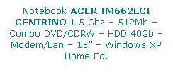 Casella di testo: Notebook ACER TM662LCI CENTRINO 1.5 Ghz  512Mb  Combo DVD/CDRW  HDD 40Gb  Modem/Lan  15  Windows XP Home Ed.
