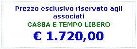 Casella di testo: Prezzo esclusivo riservato agli associati 
CASSA E TEMPO LIBERO
 1.720,00
