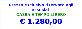Casella di testo: Prezzo esclusivo riservato agli associati 
CASSA E TEMPO LIBERO
 1.280,00
